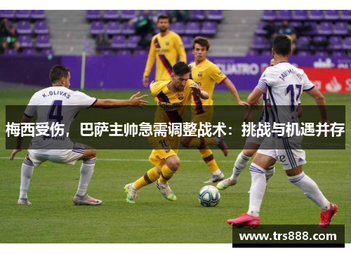 梅西受伤，巴萨主帅急需调整战术：挑战与机遇并存